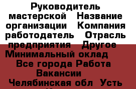 Руководитель мастерской › Название организации ­ Компания-работодатель › Отрасль предприятия ­ Другое › Минимальный оклад ­ 1 - Все города Работа » Вакансии   . Челябинская обл.,Усть-Катав г.